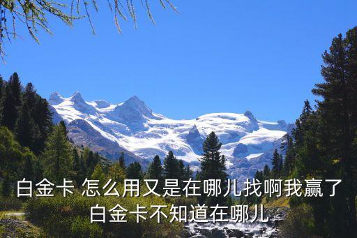 白金卡怎么用，白金卡 怎么用又是在哪兒找啊我贏了白金卡不知道在哪兒