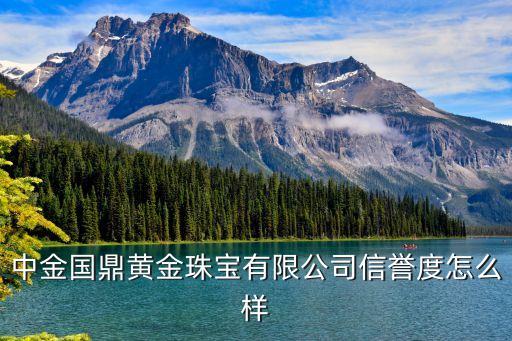 國鼎黃金怎么樣，中金國鼎黃金珠寶有限公司信譽(yù)度怎么樣