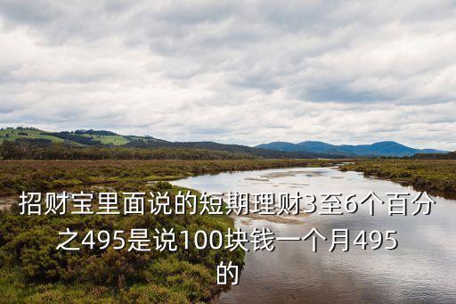 招財寶里面說的短期理財3至6個百分之495是說100塊錢一個月495的