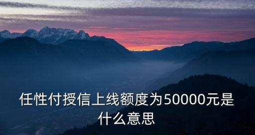 任性付授信上線額度為50000元是什么意思