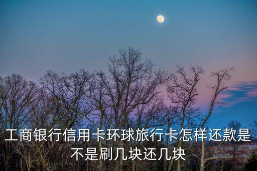 工商銀行信用卡環(huán)球旅行卡怎樣還款是不是刷幾塊還幾塊