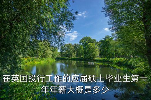 國外投行待遇怎么樣，在英國投行工作的應(yīng)屆碩士畢業(yè)生第一年年薪大概是多少