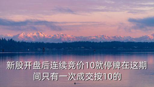 新股開盤后連續(xù)競(jìng)價(jià)10就停牌在這期間只有一次成交按10的