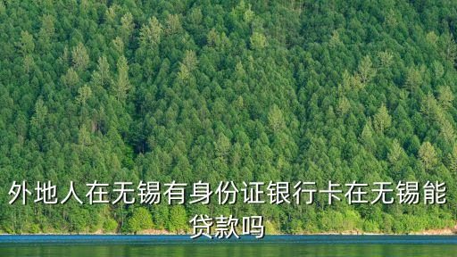 無錫怎么借貸，外地人在無錫有身份證銀行卡在無錫能貸款嗎