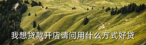 我想貸款開店請問用什么方式好貸