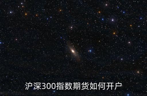 滬深300指數(shù)期貨如何開戶