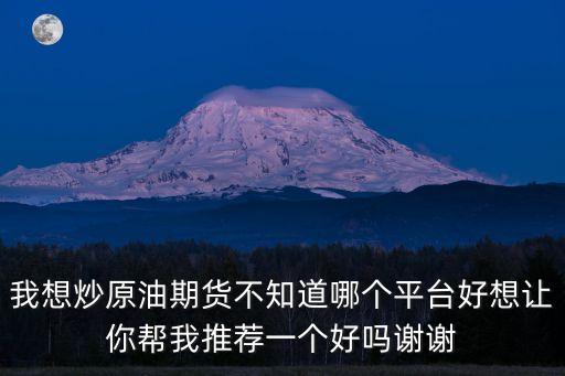 我想炒原油期貨不知道哪個平臺好想讓你幫我推薦一個好嗎謝謝