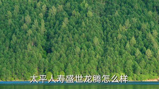 太平人壽盛世龍騰怎么樣，太平保險(xiǎn)盛世龍騰怎么樣