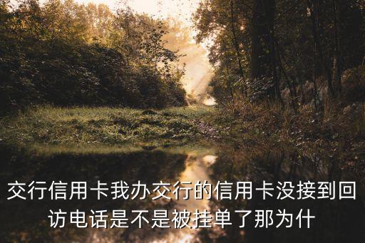 辦理透支卡怎么沒(méi)收到回訪電話，交行信用卡我辦交行的信用卡沒(méi)接到回訪電話是不是被掛單了那為什