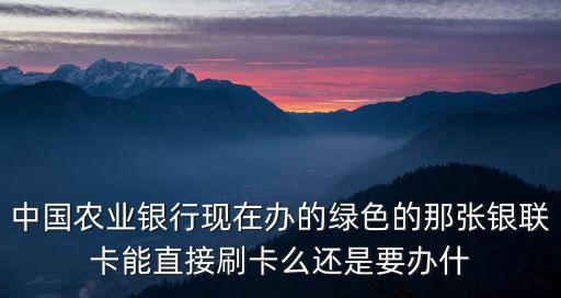 農(nóng)業(yè)銀聯(lián)卡怎么刷卡，中國農(nóng)業(yè)銀行現(xiàn)在辦的綠色的那張銀聯(lián)卡能直接刷卡么還是要辦什