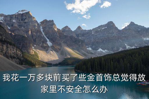 金器怎么放安全，我花一萬(wàn)多塊前買(mǎi)了些金首飾總覺(jué)得放家里不安全怎么辦