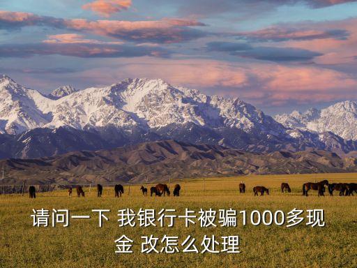 銀行卡被騙1000怎么處理，請(qǐng)問(wèn)一下 我銀行卡被騙1000多現(xiàn)金 改怎么處理