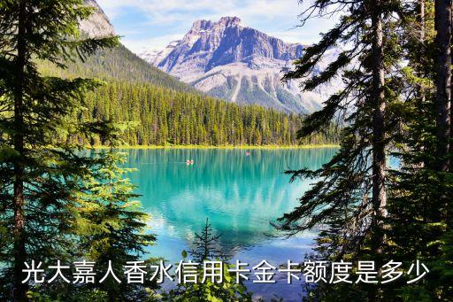 光大銀行嘉人香水怎么用，光大嘉人香水信用卡金卡額度是多少