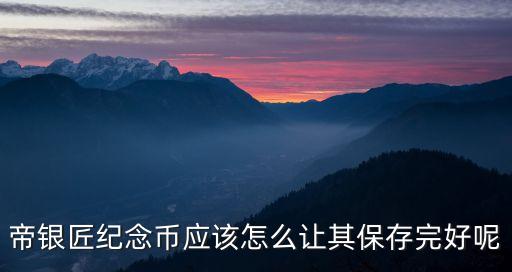 紀念硬幣怎么保存，帝銀匠紀念幣應(yīng)該怎么讓其保存完好呢
