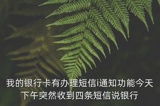 我的銀行卡有辦理短信i通知功能今天下午突然收到四條短信說銀行