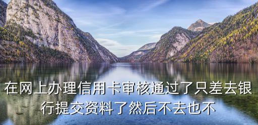 在網(wǎng)上辦理信用卡審核通過了只差去銀行提交資料了然后不去也不