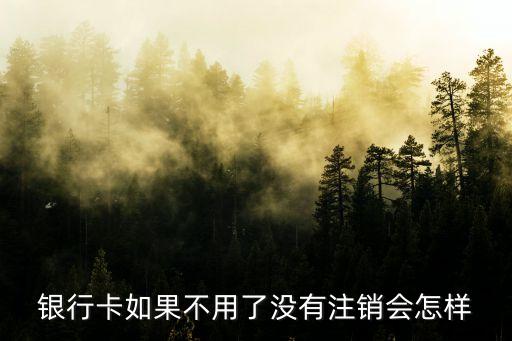 以前辦卡不用了沒銷戶怎么辦，銀行卡如果不用了沒有注銷會怎樣