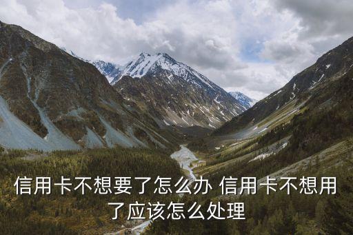 信用卡不要了怎么辦，信用卡不想用了怎么辦