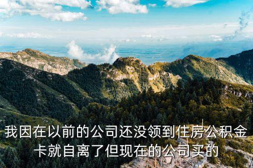住房公積金沒有卡怎么辦，我因在以前的公司還沒領(lǐng)到住房公積金卡就自離了但現(xiàn)在的公司買的