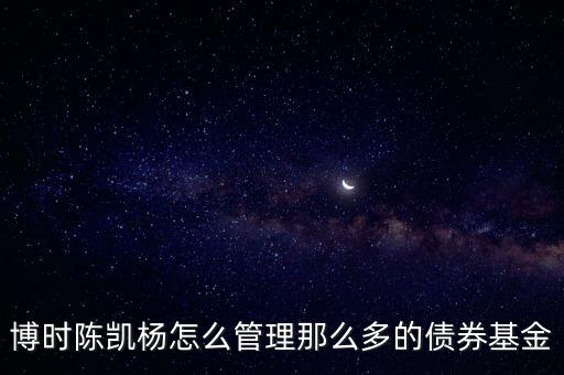 博時陳凱楊怎么管理那么多的債券基金