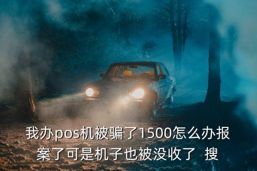 我辦pos機被騙了1500怎么辦報案了可是機子也被沒收了  搜