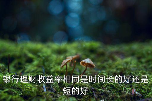 銀行理財(cái)收益率相同是時(shí)間長(zhǎng)的好還是短的好