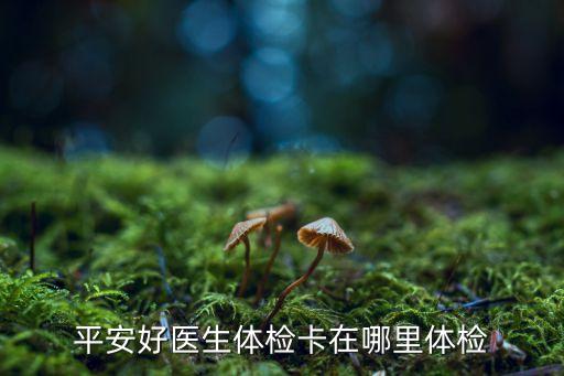 平安好醫(yī)生體檢怎么查，平安好醫(yī)生哪可以看體檢報(bào)告