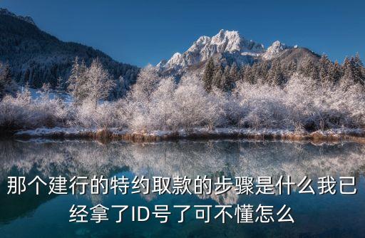 那個建行的特約取款的步驟是什么我已經(jīng)拿了ID號了可不懂怎么