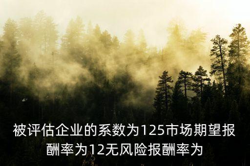被評估企業(yè)的系數(shù)為125市場期望報酬率為12無風險報酬率為