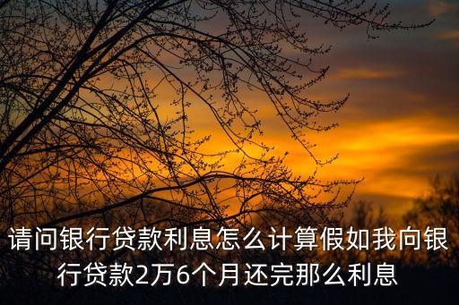 銀行貸款每月只還利息怎么算，請問銀行貸款利息怎么計算假如我向銀行貸款2萬6個月還完那么利息