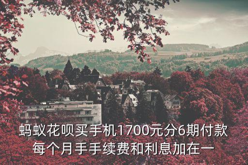螞蟻花唄買手機(jī)1700元分6期付款每個(gè)月手手續(xù)費(fèi)和利息加在一