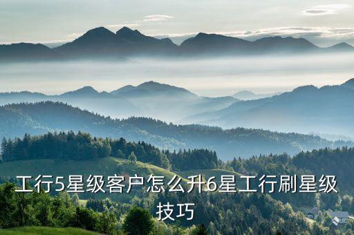 工行5星級(jí)客戶怎么升6星工行刷星級(jí)技巧