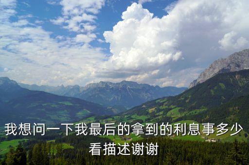 我想問(wèn)一下我最后的拿到的利息事多少看描述謝謝