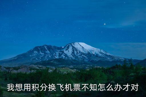 春節(jié)南航用積分對(duì)不了機(jī)票怎么辦，我想用積分換飛機(jī)票不知怎么辦才對(duì)