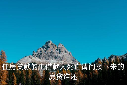 按揭貸款主貸人死亡房子怎么辦，住房貸款的主借款人死亡請(qǐng)問(wèn)接下來(lái)的房貸誰(shuí)還