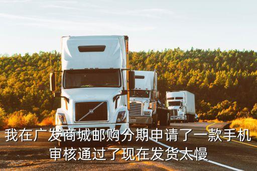 我在廣發(fā)商城郵購分期申請了一款手機(jī)審核通過了現(xiàn)在發(fā)貨太慢