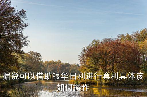 據(jù)說可以借助銀華日利進(jìn)行套利具體該如何操作