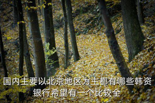 南京的韓資銀行有哪些 怎么樣，國內(nèi)主要以北京地區(qū)為主都有哪些韓資銀行希望有一個(gè)比較全