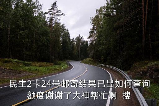 民生2卡24號郵寄結(jié)果已出如何查詢額度謝謝了大神幫忙啊  搜