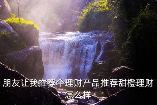 朋友讓我推薦個理財產(chǎn)品推薦甜橙理財怎么樣