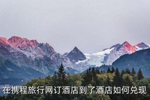 在攜程旅行網(wǎng)訂酒店到了酒店如何兌現(xiàn)