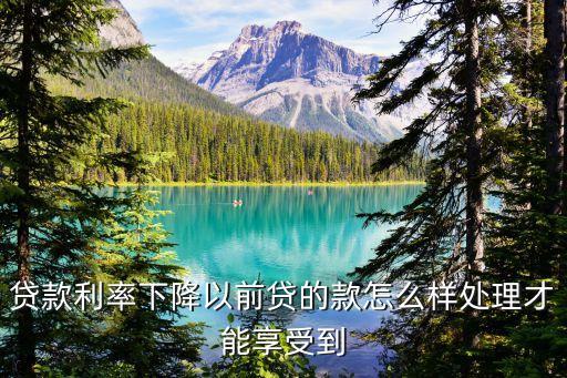 銀行降息已經(jīng)貸款的怎么享受，貸款利率下降以前貸的款怎么樣處理才能享受到