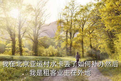 北京市水卡G了怎么補辦，我在北京亞運村水卡丟了如何補辦然后我是租客業(yè)主在外地