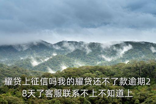 耀貸上征信嗎我的耀貸還不了款逾期28天了客服聯(lián)系不上不知道上