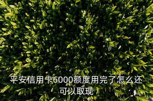 平安信用卡6000額度用完了怎么還可以取現(xiàn)
