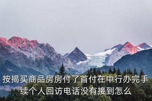 按揭買商品房房付了首付在中行辦完手續(xù)個人回訪電話沒有接到怎么