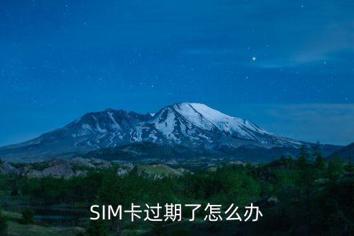 卡有效期已過期了怎么辦，SIM卡過期了怎么辦