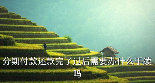 分期付款還完了怎么辦，分期付款還款完了過后需要辦什么手續(xù)嗎