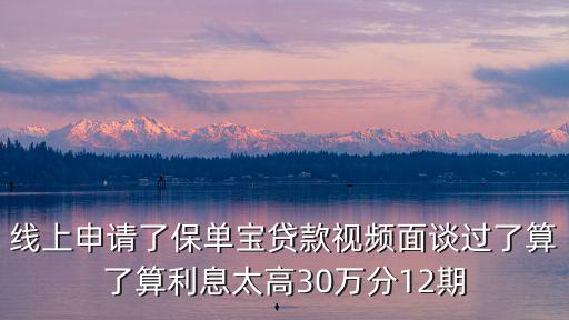 線上申請(qǐng)了保單寶貸款視頻面談過(guò)了算了算利息太高30萬(wàn)分12期