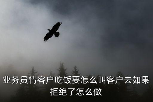 請(qǐng)人吃飯?jiān)饩芙^業(yè)務(wù)員怎么辦，業(yè)務(wù)員怎么請(qǐng)客戶吃飯不被客戶拒絕
